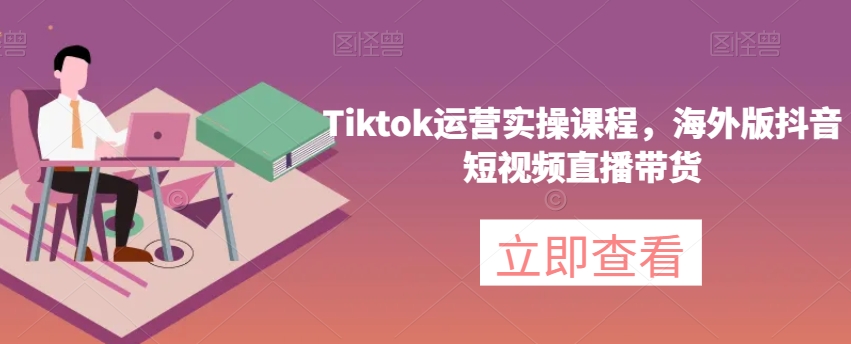 Tiktok运营实操课程，海外版抖音短视频直播带货-520资源库