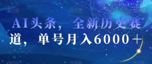 AI头条，全新历史赛道，单号月入6000＋【揭秘】-520资源库