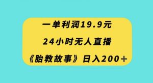 一单利润19.9，24小时无人直播胎教故事，每天轻松200+【揭秘】-520资源库