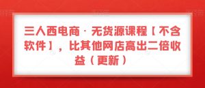三人西电商·无货源课程【不含软件】，比其他网店高出二倍收益（更新）-520资源库