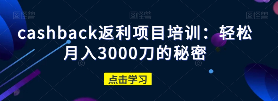 cashback返利项目培训：轻松月入3000刀的秘密-520资源库