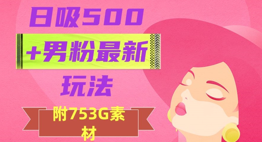 日吸500+男粉最新玩法，从作品制作到如何引流及后端变现，保姆级教程【揭秘】-520资源库
