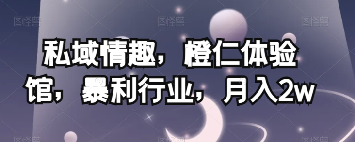 私域情趣，橙仁体验馆，暴利行业，月入2w【揭秘】-520资源库