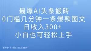 最爆AI头条搬砖，0门槛几分钟一条爆款图文，日收入300+，小白也可轻松上手【揭秘】-520资源库