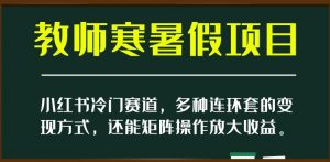 小红书冷门赛道，教师寒暑假项目，多种连环套的变现方式，还能矩阵操作放大收益【揭秘】-520资源库