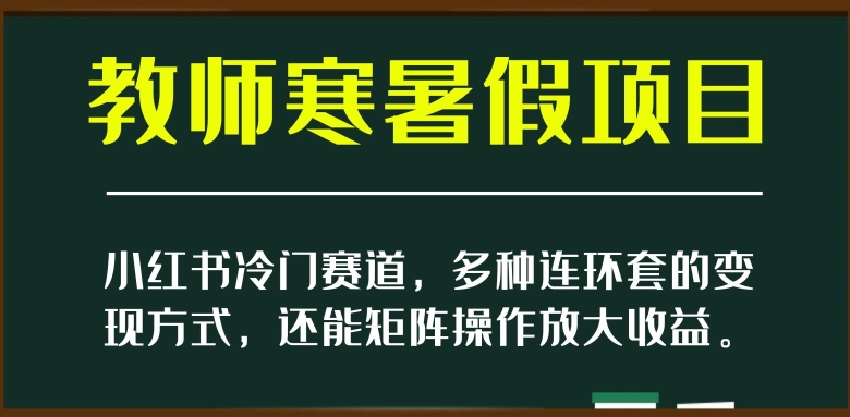 小红书冷门赛道，教师寒暑假项目，多种连环套的变现方式，还能矩阵操作放大收益【揭秘】-520资源库