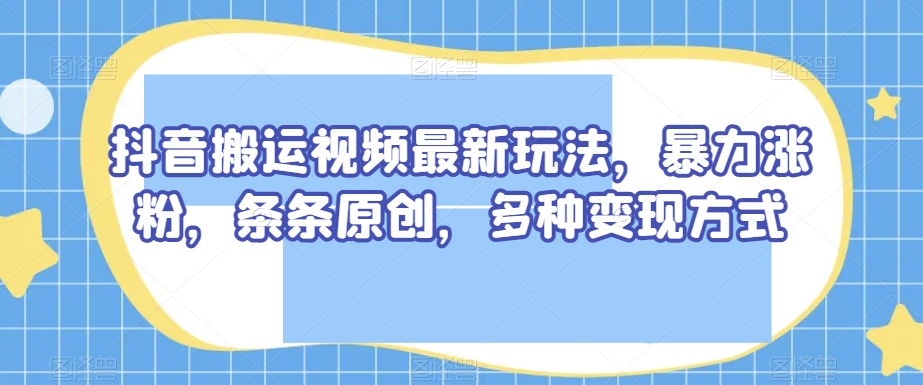 抖音搬运视频最新玩法，暴力涨粉，条条原创，多种变现方式【揭秘】-520资源库
