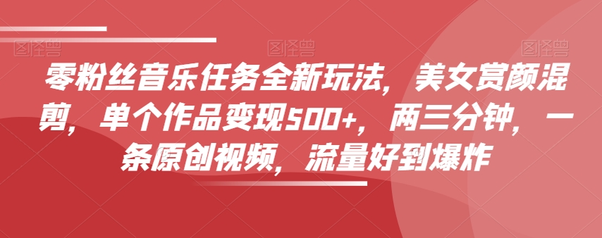 零粉丝音乐任务全新玩法，美女赏颜混剪，单个作品变现500+，两三分钟，一条原创视频，流量好到爆炸-520资源库