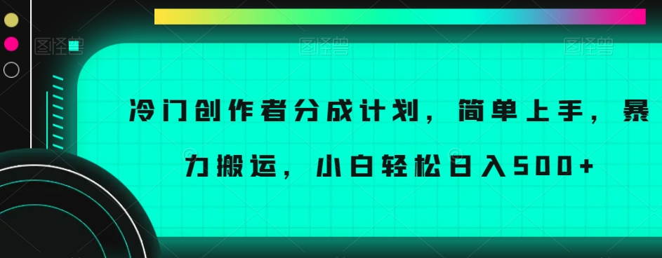 冷门创作者分成计划，简单上手，暴力搬运，小白轻松日入500+【揭秘】-520资源库