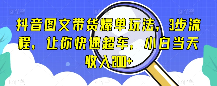 抖音图文带货爆单玩法，3步流程，让你快速超车，小白当天收入200+【揭秘】-520资源库