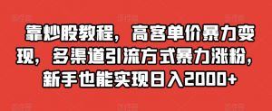 靠炒股教程，高客单价暴力变现，多渠道引流方式暴力涨粉，新手也能实现日入2000+【揭秘】-520资源库