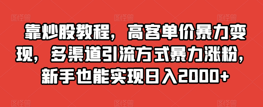 靠炒股教程，高客单价暴力变现，多渠道引流方式暴力涨粉，新手也能实现日入2000+【揭秘】-520资源库
