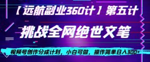 视频号创作分成之挑战全网绝世文笔，小白可做，操作简单日入300+【揭秘】-520资源库