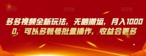 多多视频全新玩法，无脑搬运，月入10000，可以多账号批量操作，收益会更多【揭秘】-520资源库