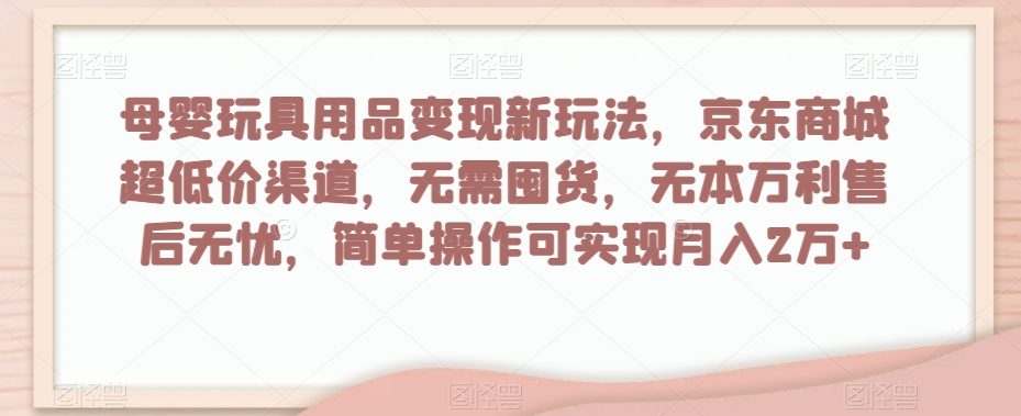母婴玩具用品变现新玩法，京东商城超低价渠道，简单操作可实现月入2万+【揭秘】-520资源库