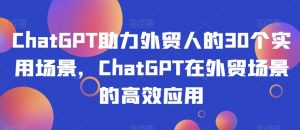 ChatGPT助力外贸人的30个实用场景，ChatGPT在外贸场景的高效应用-520资源库