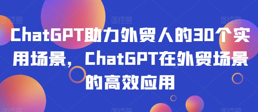 ChatGPT助力外贸人的30个实用场景，ChatGPT在外贸场景的高效应用-520资源库