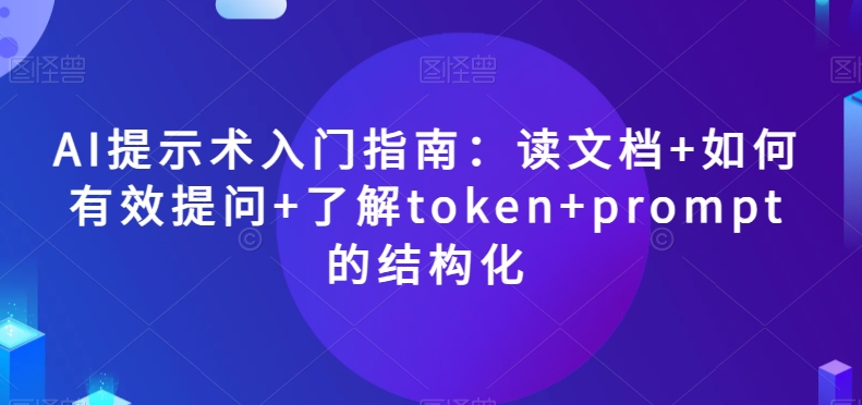 AI提示术入门指南：读文档+如何有效提问+了解token+prompt的结构化【揭秘】-520资源库