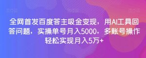 全网首发百度答主吸金变现，用AI工具回答问题，实操单号月入5000，多账号操作轻松实现月入5万+【揭秘】-520资源库