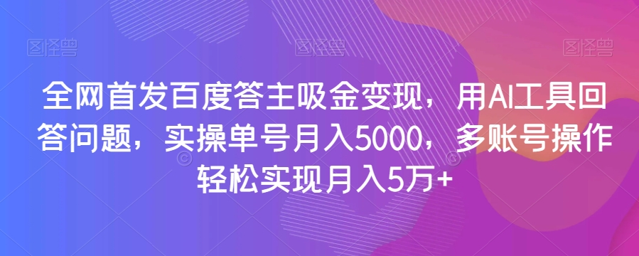 全网首发百度答主吸金变现，用AI工具回答问题，实操单号月入5000，多账号操作轻松实现月入5万+【揭秘】-520资源库