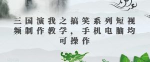 三国演我之搞笑系列短视频制作教学，手机电脑均可操作-520资源库