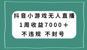 抖音小游戏无人直播，不违规不封号1周收益7000+，官方流量扶持【揭秘】-520资源库