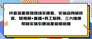 抖音流量变现现场实操营，实体店同城获客，短视频+直播+员工矩阵，三大维度帮助实体引爆流量业绩倍增-520资源库