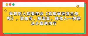 每位新人都要学会《直播间运营全攻略》，做由容，搞流量，赚收入一快速从小白到内行-520资源库