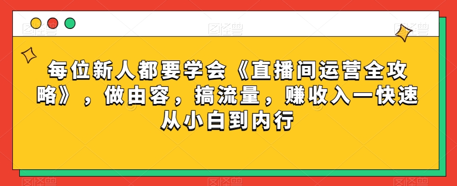 每位新人都要学会《直播间运营全攻略》，做由容，搞流量，赚收入一快速从小白到内行-520资源库