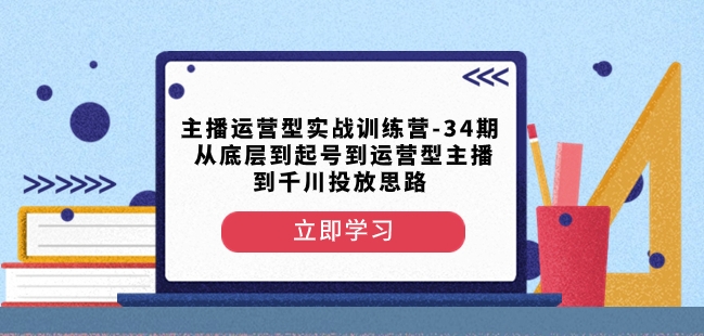 主播运营型实战训练营-第34期从底层到起号到运营型主播到千川投放思路-520资源库