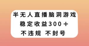 半无人直播脑洞小游戏，每天收入300+，保姆式教学小白轻松上手【揭秘】-520资源库