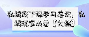私域线下课学习笔记，​私域玩家必看【文档】-520资源库