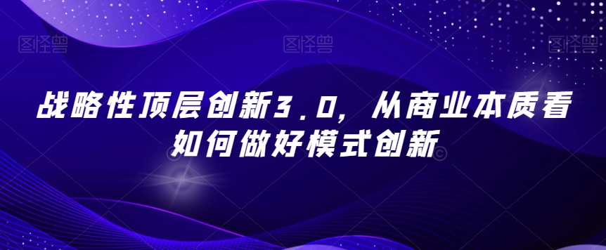 战略性顶层创新3.0，从商业本质看如何做好模式创新-520资源库