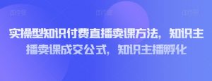 实操型知识付费直播卖课方法，知识主播卖课成交公式，知识主播孵化-520资源库
