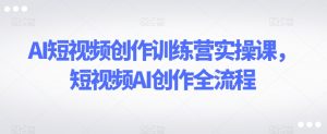 AI短视频创作训练营实操课，短视频AI创作全流程-520资源库