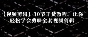 【视频剪辑】30节干货教程，让你轻松学会剪映全套视频剪辑-520资源库