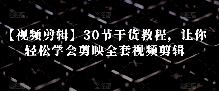 【视频剪辑】30节干货教程，让你轻松学会剪映全套视频剪辑-520资源库
