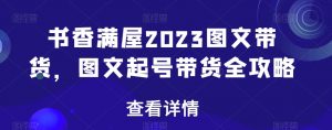 书香满屋2023图文带货，图文起号带货全攻略-520资源库