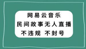 网易云民间故事无人直播，零投入低风险、人人可做【揭秘】-520资源库