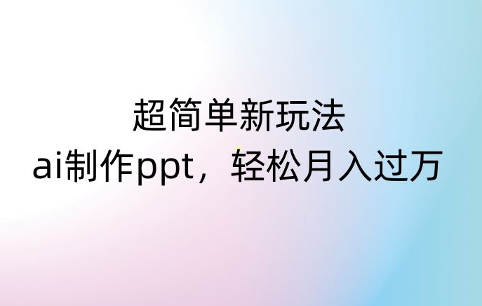 超简单新玩法，靠ai制作PPT，几分钟一个作品，小白也可以操作，月入过万【揭秘】-520资源库