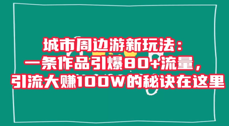 城市周边游新玩法：一条作品引爆80+流量，引流大赚100W的秘诀在这里【揭秘】-520资源库
