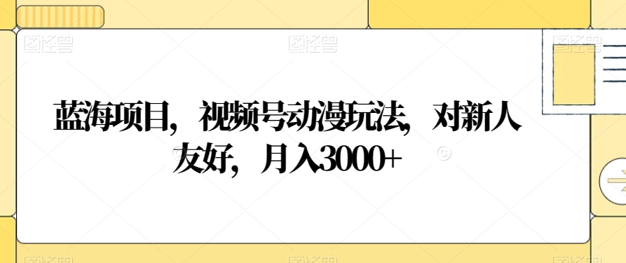 蓝海项目，视频号动漫玩法，对新人友好，月入3000+【揭秘】-520资源库