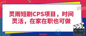 灵雨短剧CPS项目，时间灵活，在家在职也可做-520资源库