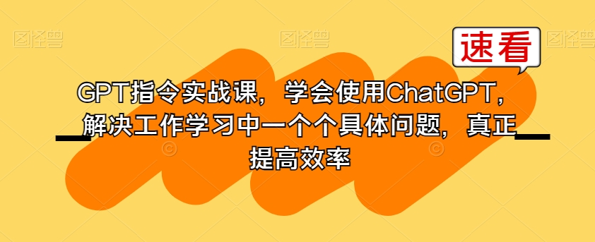 GPT指令实战课，学会使用ChatGPT，解决工作学习中一个个具体问题，真正提高效率-520资源库