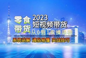 2023短视频带货-零食赛道，从0-1实操课程，系统讲解实战技巧-520资源库