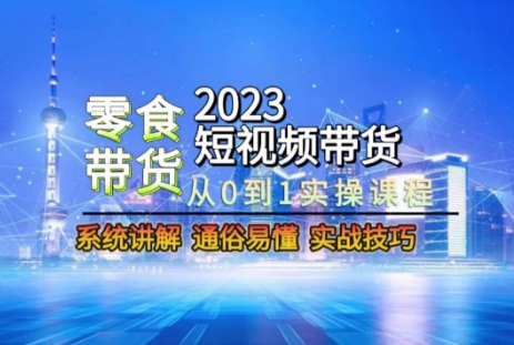 2023短视频带货-零食赛道，从0-1实操课程，系统讲解实战技巧-520资源库