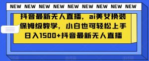 抖音最新无人直播，ai美女换装保姆级教学，小白也可轻松上手日入1500+【揭秘】-520资源库