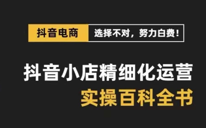 抖音小店精细化运营百科全书，保姆级运营实操讲解-520资源库