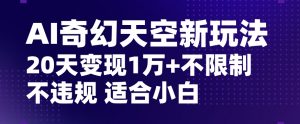 AI奇幻天空，20天变现五位数玩法，不限制不违规不封号玩法，适合小白操作【揭秘】-520资源库
