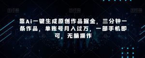 靠Ai一键生成原创作品掘金，三分钟一条作品，单账号月入过万，一部手机即可，无脑操作【揭秘】-520资源库